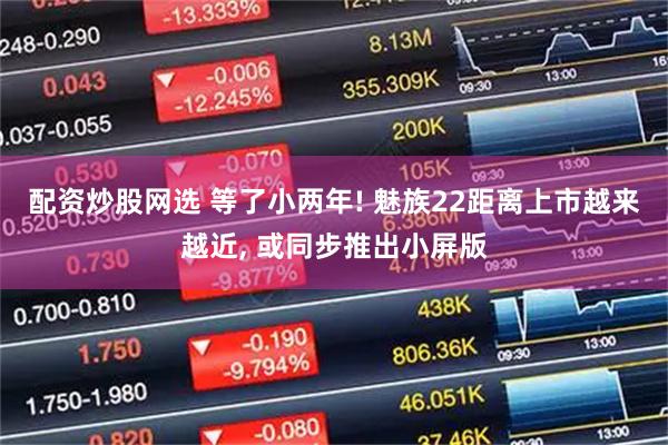 配资炒股网选 等了小两年! 魅族22距离上市越来越近, 或同步推出小屏版