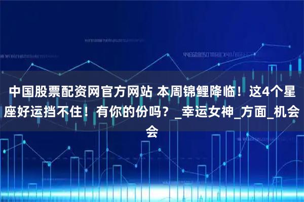 中国股票配资网官方网站 本周锦鲤降临！这4个星座好运挡不住！有你的份吗？_幸运女神_方面_机会