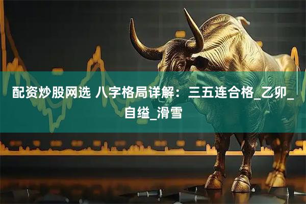 配资炒股网选 八字格局详解：三五连合格_乙卯_自缢_滑雪