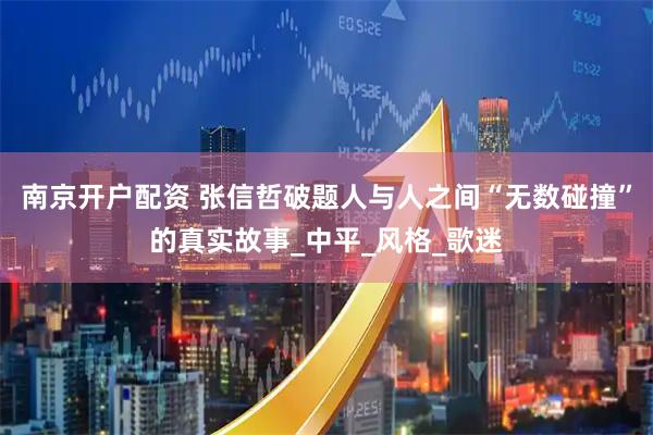 南京开户配资 张信哲破题人与人之间“无数碰撞”的真实故事_中平_风格_歌迷