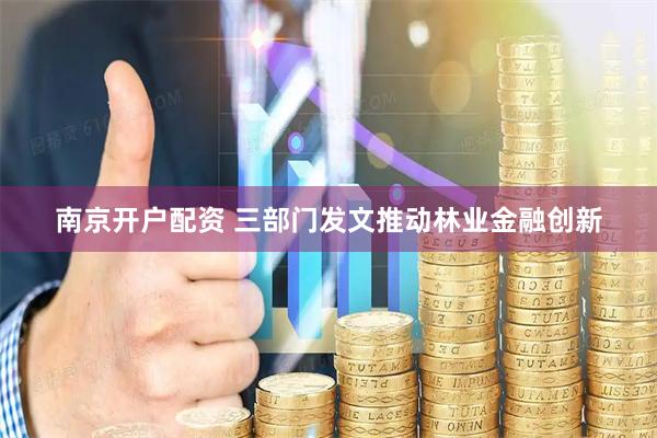 南京开户配资 三部门发文推动林业金融创新