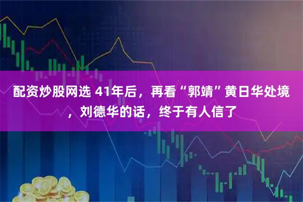 配资炒股网选 41年后，再看“郭靖”黄日华处境，刘德华的话，终于有人信了