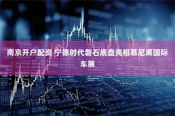 南京开户配资 宁德时代磐石底盘亮相慕尼黑国际车展