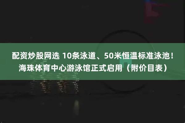 配资炒股网选 10条泳道、50米恒温标准泳池！海珠体育中心游泳馆正式启用（附价目表）