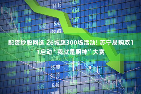 配资炒股网选 26城超300场活动! 苏宁易购双11启动“我就是厨神”大赛