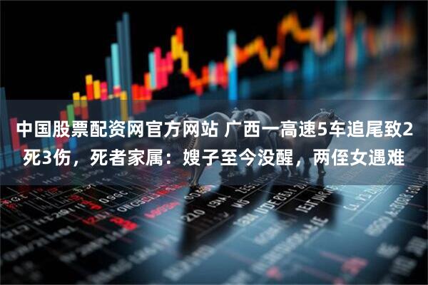 中国股票配资网官方网站 广西一高速5车追尾致2死3伤，死者家属：嫂子至今没醒，两侄女遇难