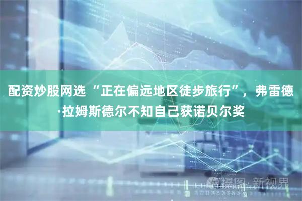 配资炒股网选 “正在偏远地区徒步旅行”，弗雷德·拉姆斯德尔不知自己获诺贝尔奖