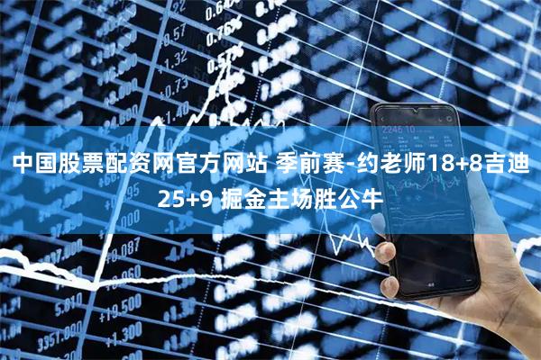中国股票配资网官方网站 季前赛-约老师18+8吉迪25+9 掘金主场胜公牛