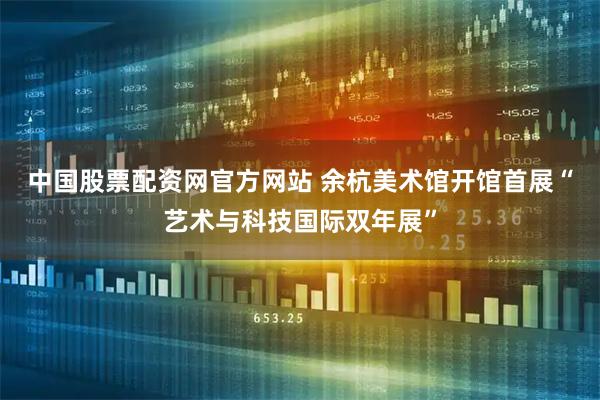 中国股票配资网官方网站 余杭美术馆开馆首展“艺术与科技国际双年展”