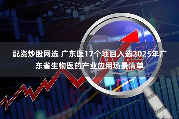 配资炒股网选 广东医17个项目入选2025年广东省生物医药产业应用场景清单