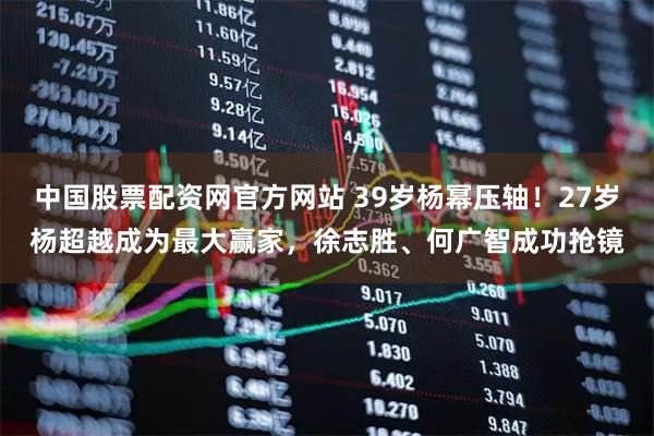 中国股票配资网官方网站 39岁杨幂压轴！27岁杨超越成为最大赢家，徐志胜、何广智成功抢镜