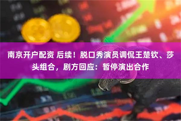 南京开户配资 后续！脱口秀演员调侃王楚钦、莎头组合，剧方回应：暂停演出合作