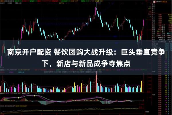 南京开户配资 餐饮团购大战升级：巨头垂直竞争下，新店与新品成争夺焦点