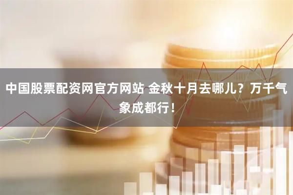 中国股票配资网官方网站 金秋十月去哪儿？万千气象成都行！