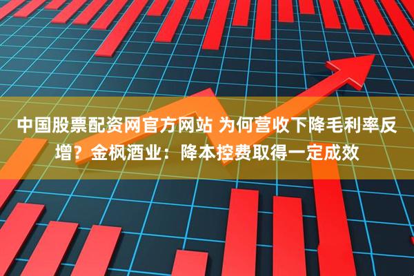 中国股票配资网官方网站 为何营收下降毛利率反增？金枫酒业：降本控费取得一定成效