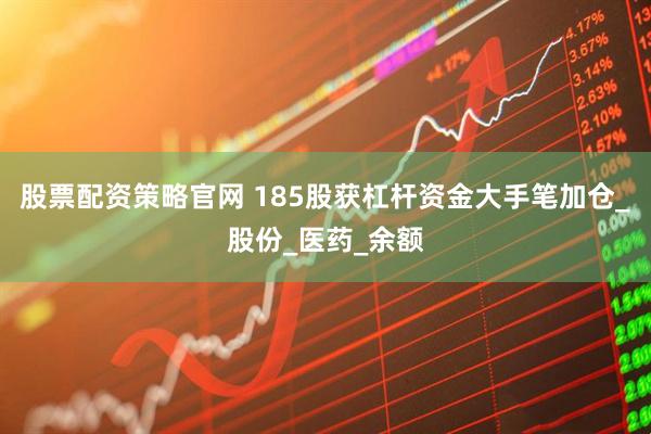 股票配资策略官网 185股获杠杆资金大手笔加仓_股份_医药_余额