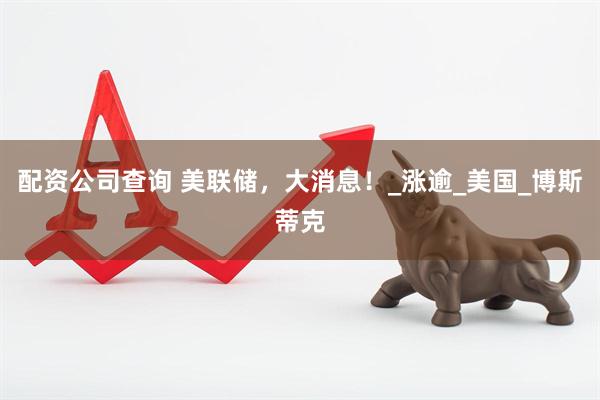 配资公司查询 美联储，大消息！_涨逾_美国_博斯蒂克