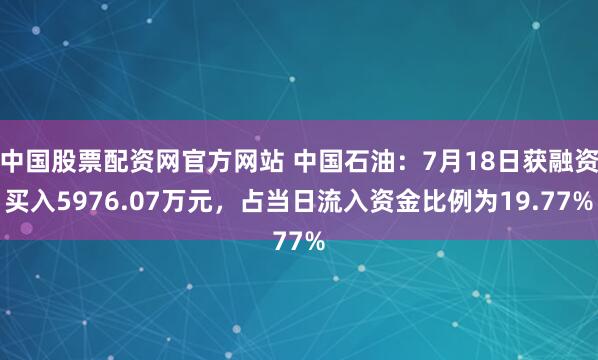 中国股票配资网官方网站 中国石油：7月18日获融资买入5976.07万元，占当日流入资金比例为19.77%