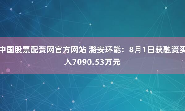 中国股票配资网官方网站 潞安环能：8月1日获融资买入7090.53万元
