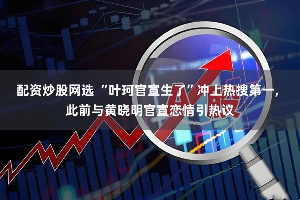 配资炒股网选 “叶珂官宣生了”冲上热搜第一, 此前与黄晓明官宣恋情引热议